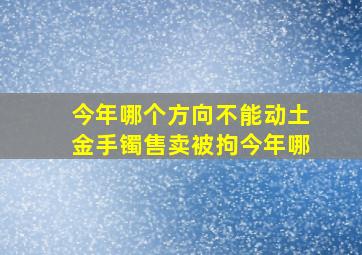 今年哪个方向不能动土金手镯售卖被拘今年哪