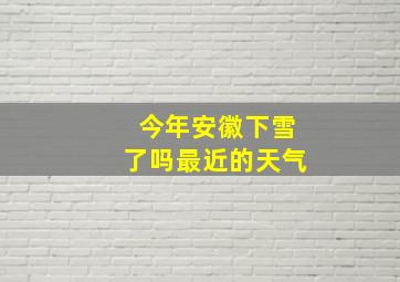 今年安徽下雪了吗最近的天气