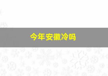 今年安徽冷吗