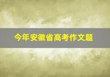 今年安徽省高考作文题