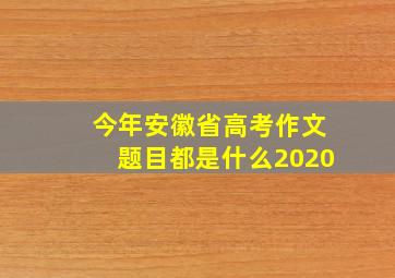 今年安徽省高考作文题目都是什么2020