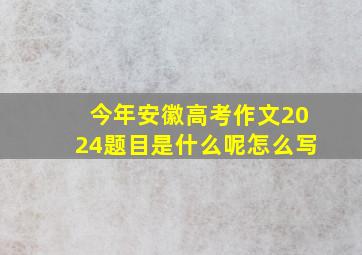 今年安徽高考作文2024题目是什么呢怎么写