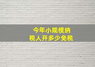 今年小规模纳税人开多少免税