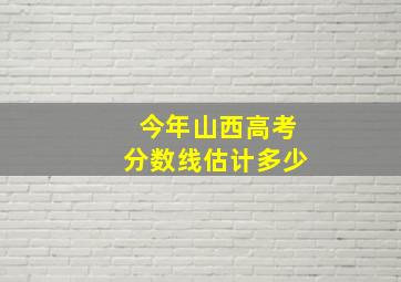 今年山西高考分数线估计多少