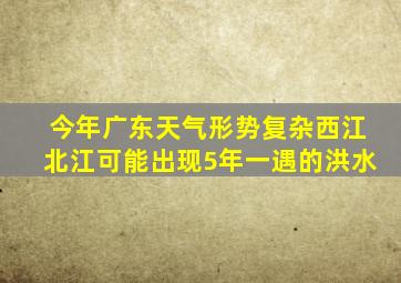 今年广东天气形势复杂西江北江可能出现5年一遇的洪水