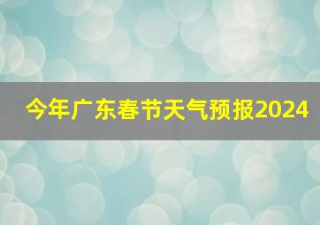 今年广东春节天气预报2024