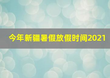 今年新疆暑假放假时间2021