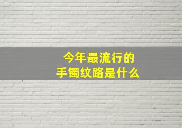 今年最流行的手镯纹路是什么