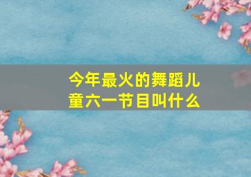 今年最火的舞蹈儿童六一节目叫什么