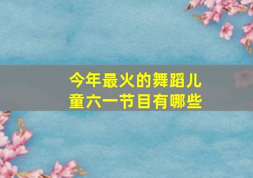 今年最火的舞蹈儿童六一节目有哪些