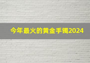 今年最火的黄金手镯2024