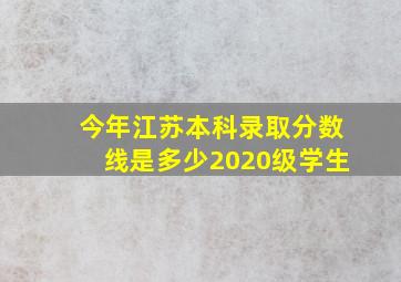 今年江苏本科录取分数线是多少2020级学生