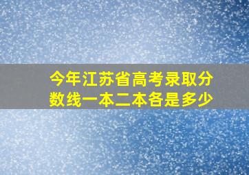 今年江苏省高考录取分数线一本二本各是多少