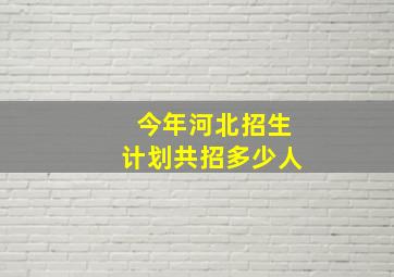 今年河北招生计划共招多少人