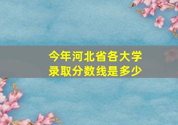 今年河北省各大学录取分数线是多少