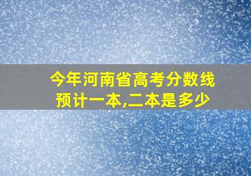 今年河南省高考分数线预计一本,二本是多少