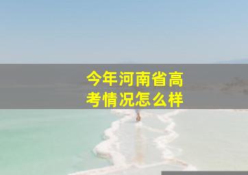 今年河南省高考情况怎么样