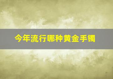 今年流行哪种黄金手镯