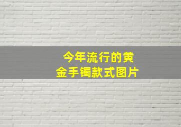 今年流行的黄金手镯款式图片