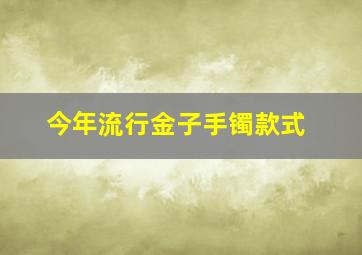 今年流行金子手镯款式