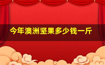 今年澳洲坚果多少钱一斤