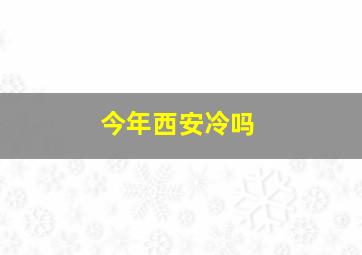 今年西安冷吗