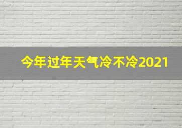 今年过年天气冷不冷2021