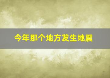 今年那个地方发生地震