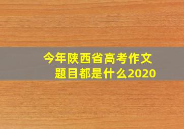 今年陕西省高考作文题目都是什么2020