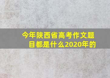 今年陕西省高考作文题目都是什么2020年的