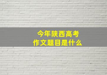 今年陕西高考作文题目是什么