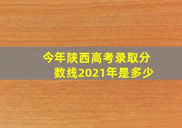 今年陕西高考录取分数线2021年是多少