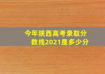 今年陕西高考录取分数线2021是多少分