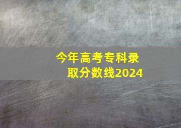 今年高考专科录取分数线2024