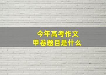 今年高考作文甲卷题目是什么