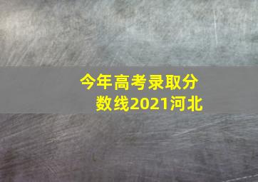 今年高考录取分数线2021河北