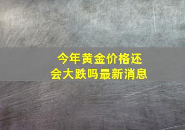 今年黄金价格还会大跌吗最新消息