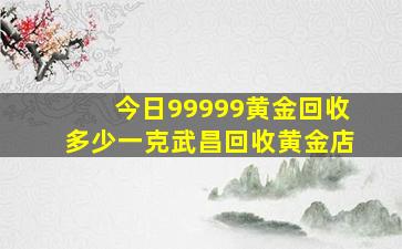 今日99999黄金回收多少一克武昌回收黄金店