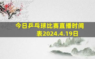 今日乒乓球比赛直播时间表2024.4.19日