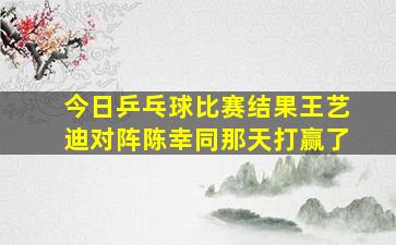 今日乒乓球比赛结果王艺迪对阵陈幸同那天打赢了