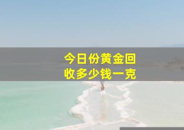 今日份黄金回收多少钱一克