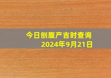 今日刨腹产吉时查询2024年9月21日