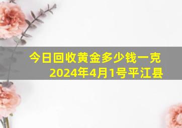 今日回收黄金多少钱一克2024年4月1号平江县