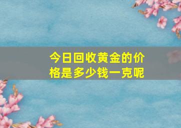 今日回收黄金的价格是多少钱一克呢