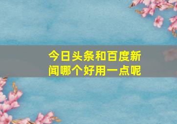 今日头条和百度新闻哪个好用一点呢