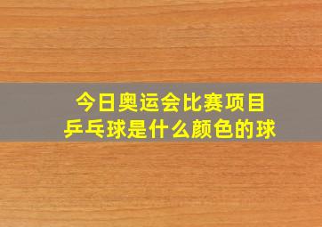 今日奥运会比赛项目乒乓球是什么颜色的球