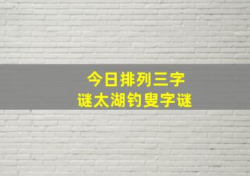 今日排列三字谜太湖钓叟字谜