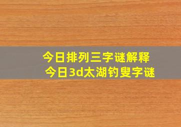 今日排列三字谜解释今日3d太湖钓叟字谜