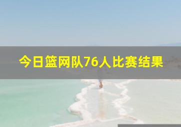 今日篮网队76人比赛结果