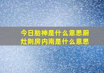 今日胎神是什么意思厨灶则房内南是什么意思